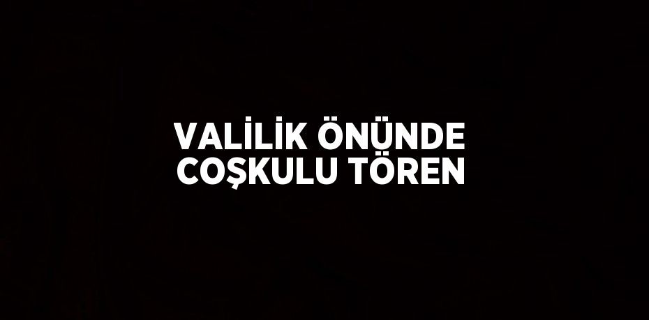 VALİLİK ÖNÜNDE COŞKULU TÖREN