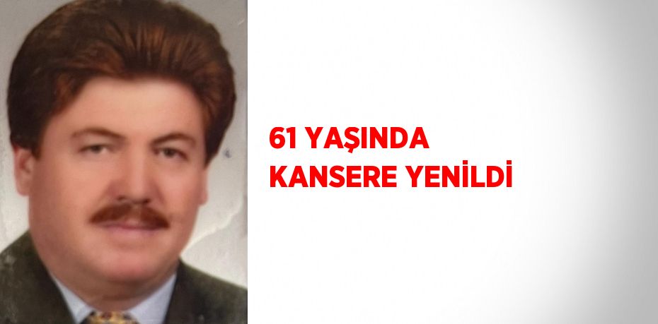 61 YAŞINDA KANSERE YENİLDİ