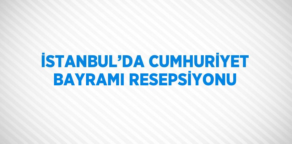 İSTANBUL’DA CUMHURİYET BAYRAMI RESEPSİYONU