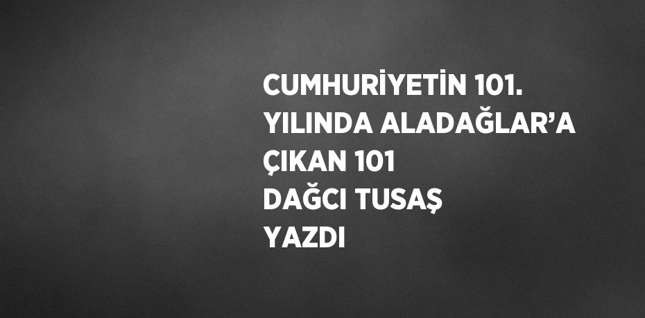 CUMHURİYETİN 101. YILINDA ALADAĞLAR’A ÇIKAN 101 DAĞCI TUSAŞ YAZDI