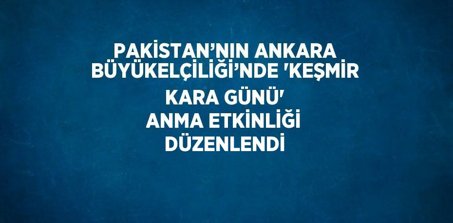 PAKİSTAN’NIN ANKARA BÜYÜKELÇİLİĞİ’NDE 'KEŞMİR KARA GÜNÜ' ANMA ETKİNLİĞİ DÜZENLENDİ