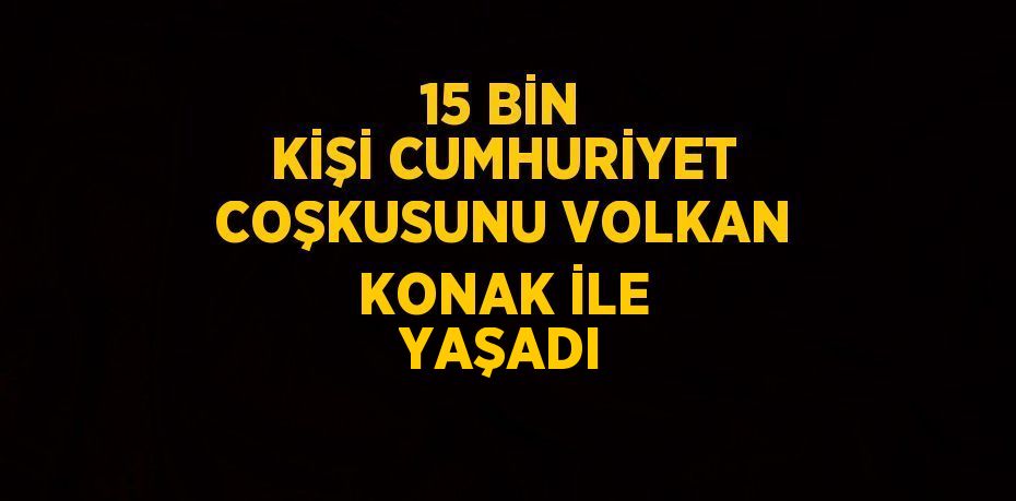 15 BİN KİŞİ CUMHURİYET COŞKUSUNU VOLKAN KONAK İLE YAŞADI