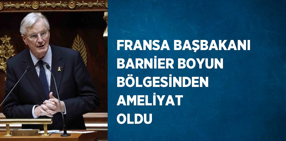 FRANSA BAŞBAKANI BARNİER BOYUN BÖLGESİNDEN AMELİYAT OLDU