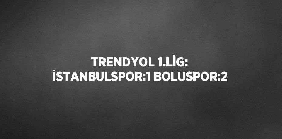 TRENDYOL 1.LİG: İSTANBULSPOR:1 BOLUSPOR:2