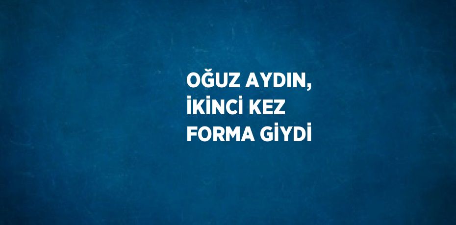 OĞUZ AYDIN, İKİNCİ KEZ FORMA GİYDİ