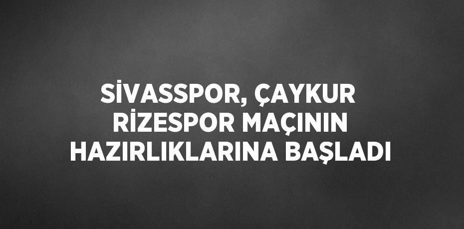 SİVASSPOR, ÇAYKUR RİZESPOR MAÇININ HAZIRLIKLARINA BAŞLADI