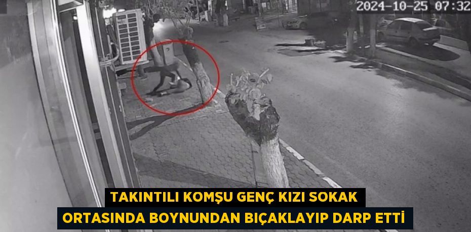 TAKINTILI KOMŞU GENÇ KIZI SOKAK ORTASINDA BOYNUNDAN BIÇAKLAYIP DARP ETTİ