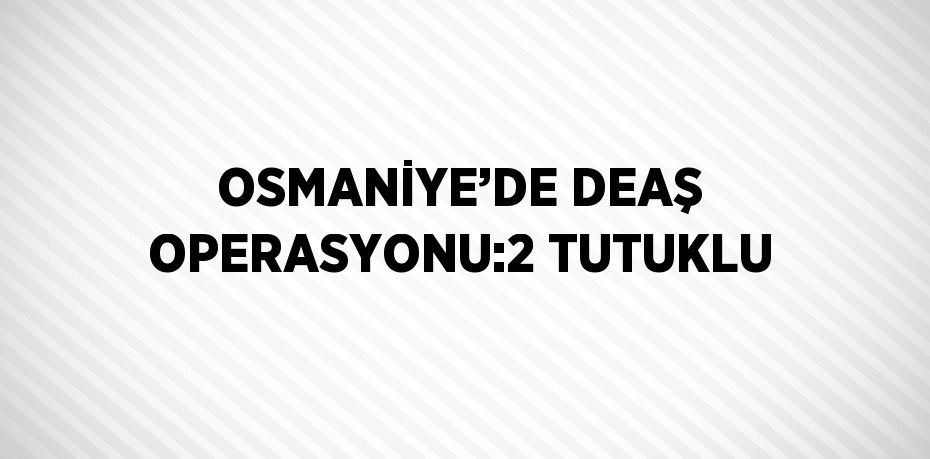 OSMANİYE’DE DEAŞ OPERASYONU:2 TUTUKLU