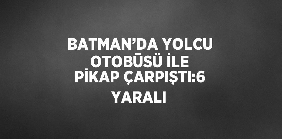 BATMAN’DA YOLCU OTOBÜSÜ İLE PİKAP ÇARPIŞTI:6 YARALI