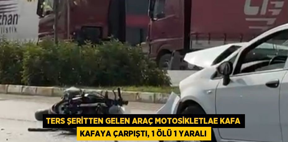 TERS ŞERİTTEN GELEN ARAÇ MOTOSİKLETLAE KAFA KAFAYA ÇARPIŞTI, 1 ÖLÜ 1 YARALI