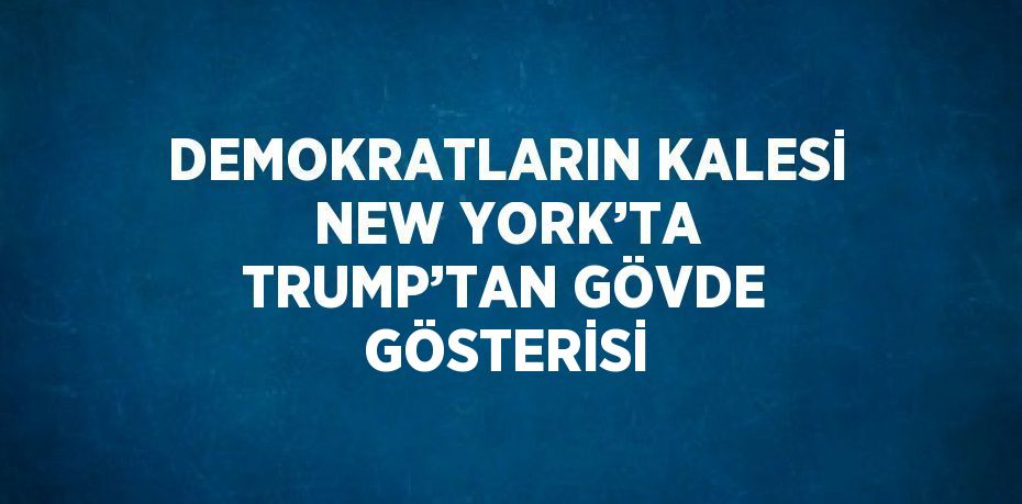 DEMOKRATLARIN KALESİ NEW YORK’TA TRUMP’TAN GÖVDE GÖSTERİSİ