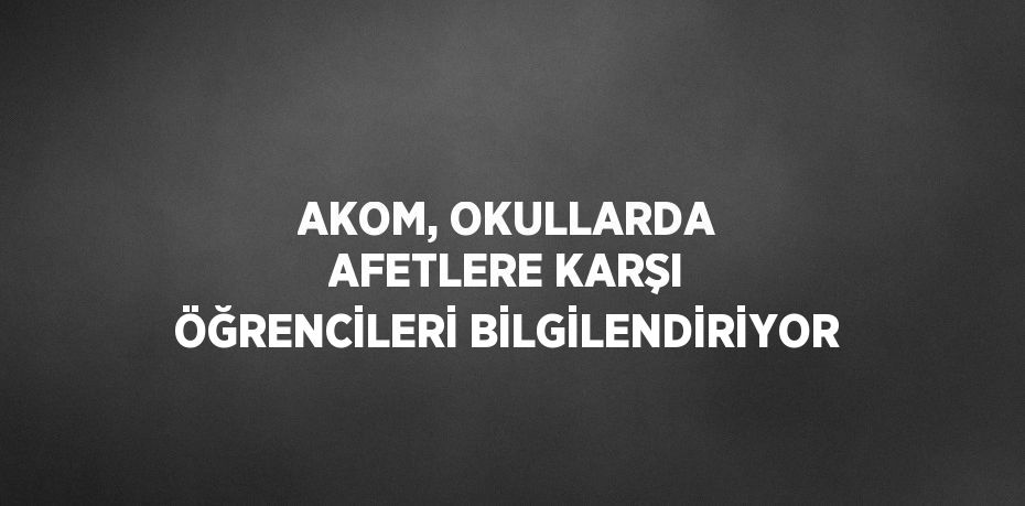 AKOM, OKULLARDA AFETLERE KARŞI ÖĞRENCİLERİ BİLGİLENDİRİYOR