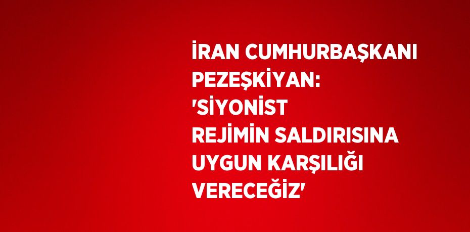 İRAN CUMHURBAŞKANI PEZEŞKİYAN: 'SİYONİST REJİMİN SALDIRISINA UYGUN KARŞILIĞI VERECEĞİZ'