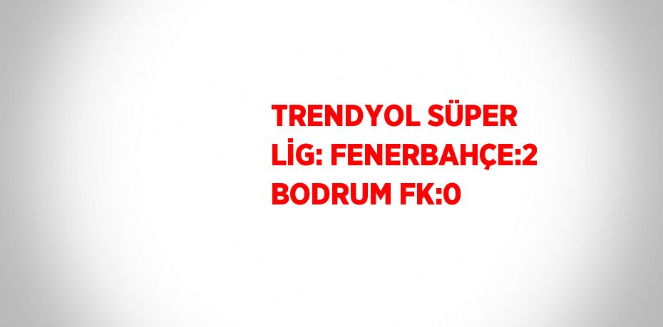 TRENDYOL SÜPER LİG: FENERBAHÇE:2 BODRUM FK:0