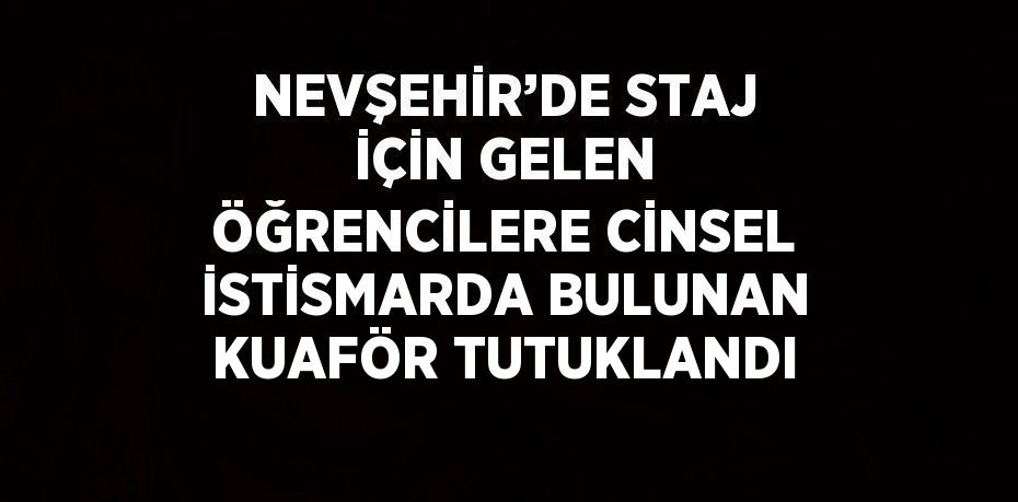 NEVŞEHİR’DE STAJ İÇİN GELEN ÖĞRENCİLERE CİNSEL İSTİSMARDA BULUNAN KUAFÖR TUTUKLANDI