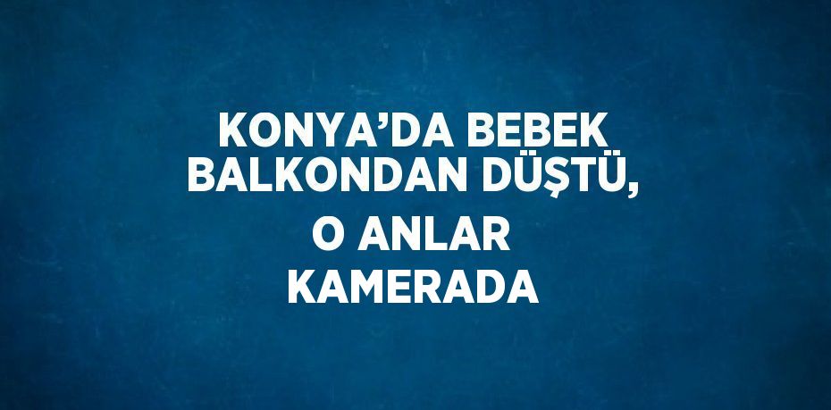 KONYA’DA BEBEK BALKONDAN DÜŞTÜ, O ANLAR KAMERADA