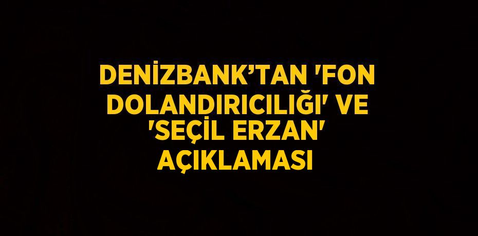 DENİZBANK’TAN 'FON DOLANDIRICILIĞI' VE 'SEÇİL ERZAN' AÇIKLAMASI