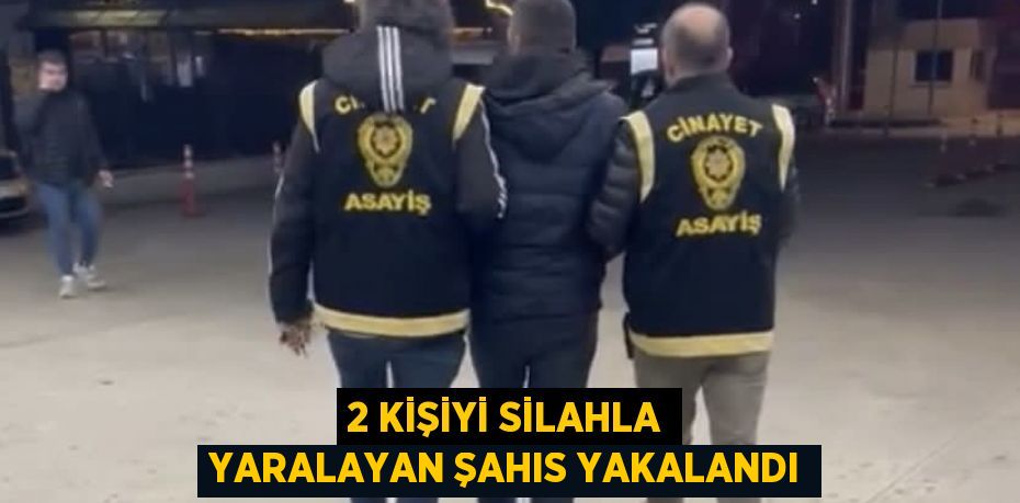 2 KİŞİYİ SİLAHLA YARALAYAN ŞAHIS YAKALANDI