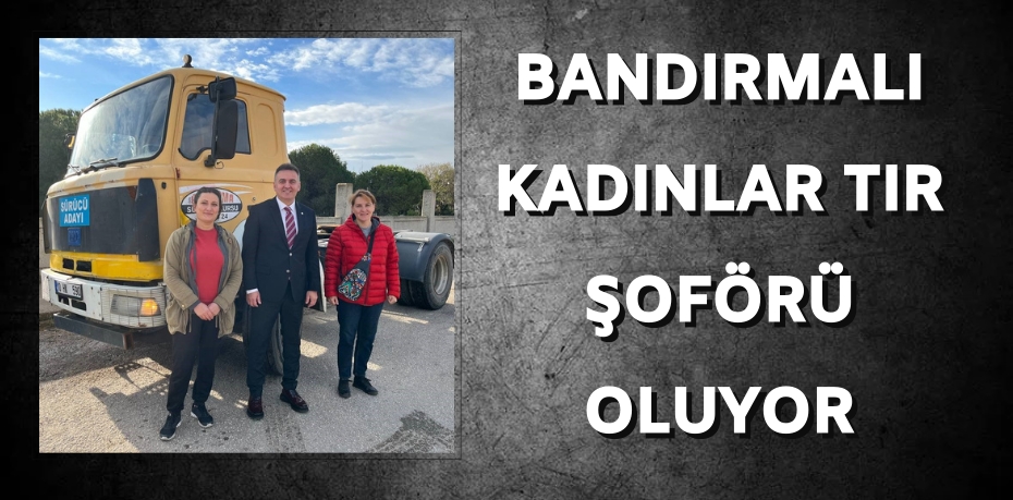 BANDIRMALI KADINLAR TIR ŞOFÖRÜ OLUYOR