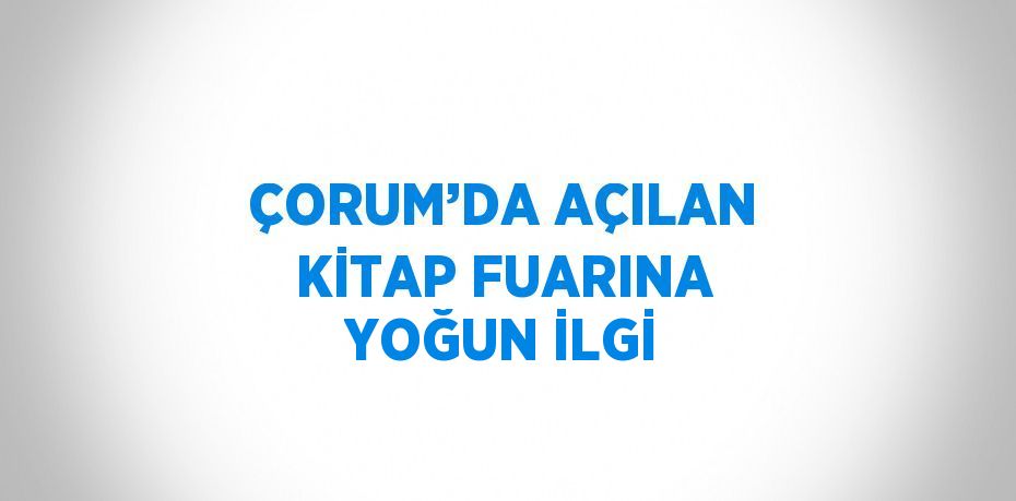 ÇORUM’DA AÇILAN KİTAP FUARINA YOĞUN İLGİ