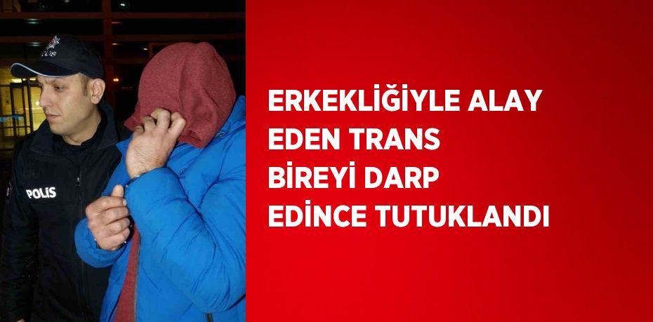 ERKEKLİĞİYLE ALAY EDEN TRANS BİREYİ DARP EDİNCE TUTUKLANDI