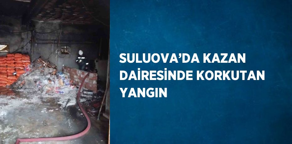 SULUOVA’DA KAZAN DAİRESİNDE KORKUTAN YANGIN