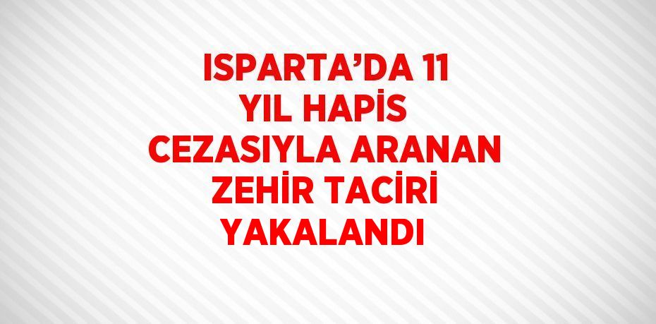 ISPARTA’DA 11 YIL HAPİS CEZASIYLA ARANAN ZEHİR TACİRİ YAKALANDI