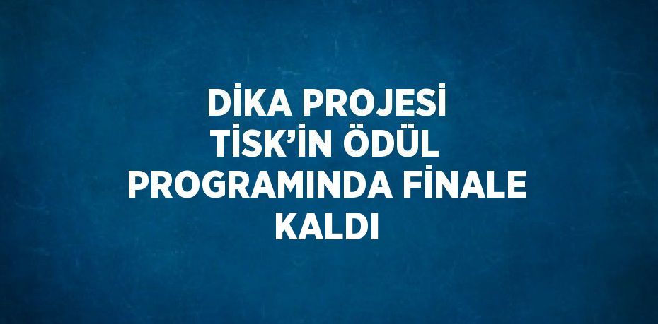 DİKA PROJESİ TİSK’İN ÖDÜL PROGRAMINDA FİNALE KALDI