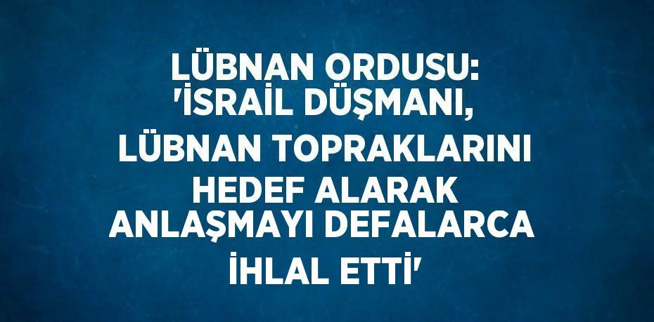 LÜBNAN ORDUSU: 'İSRAİL DÜŞMANI, LÜBNAN TOPRAKLARINI HEDEF ALARAK ANLAŞMAYI DEFALARCA İHLAL ETTİ'