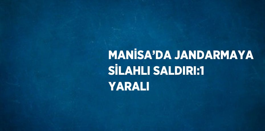 MANİSA’DA JANDARMAYA SİLAHLI SALDIRI:1 YARALI