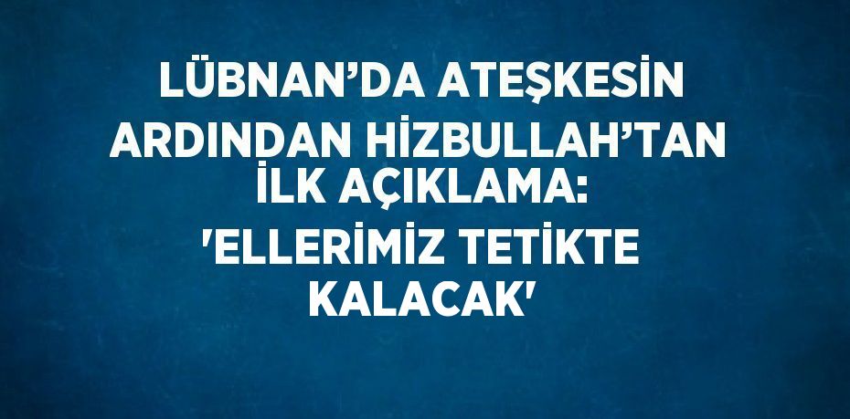 LÜBNAN’DA ATEŞKESİN ARDINDAN HİZBULLAH’TAN İLK AÇIKLAMA: 'ELLERİMİZ TETİKTE KALACAK'