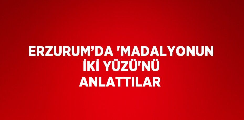 ERZURUM’DA 'MADALYONUN İKİ YÜZÜ'NÜ ANLATTILAR