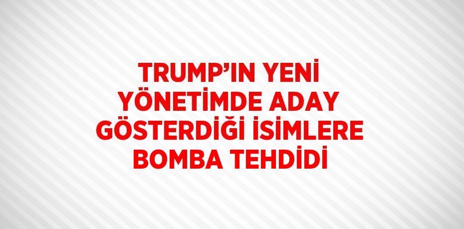 TRUMP’IN YENİ YÖNETİMDE ADAY GÖSTERDİĞİ İSİMLERE BOMBA TEHDİDİ