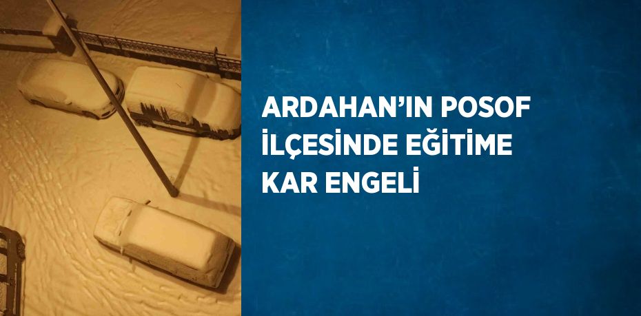 ARDAHAN’IN POSOF İLÇESİNDE EĞİTİME KAR ENGELİ