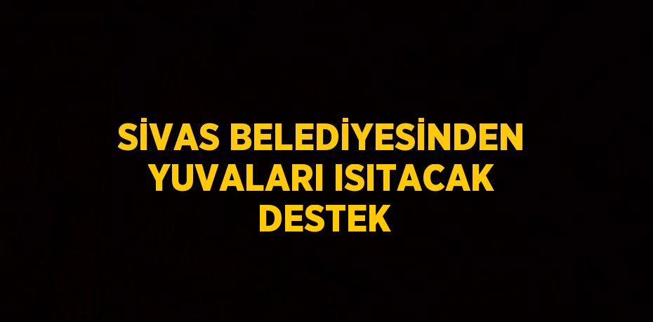 SİVAS BELEDİYESİNDEN YUVALARI ISITACAK DESTEK