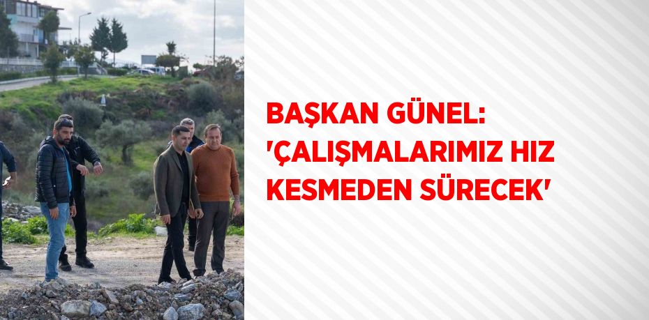 BAŞKAN GÜNEL: 'ÇALIŞMALARIMIZ HIZ KESMEDEN SÜRECEK'