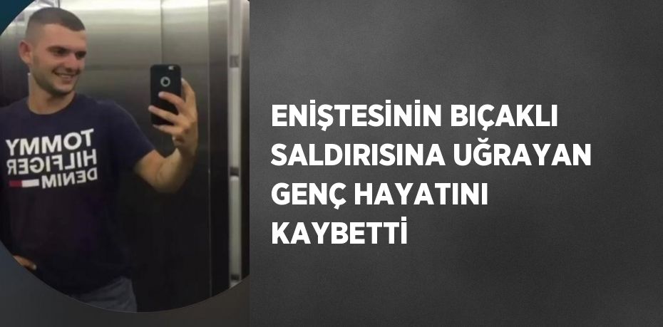 ENİŞTESİNİN BIÇAKLI SALDIRISINA UĞRAYAN GENÇ HAYATINI KAYBETTİ