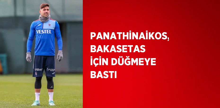 PANATHİNAİKOS, BAKASETAS İÇİN DÜĞMEYE BASTI