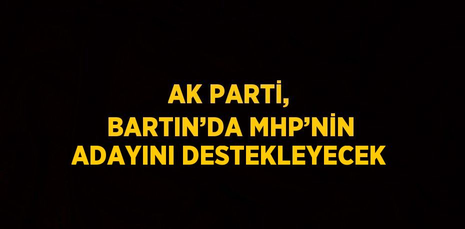 AK PARTİ, BARTIN’DA MHP’NİN ADAYINI DESTEKLEYECEK