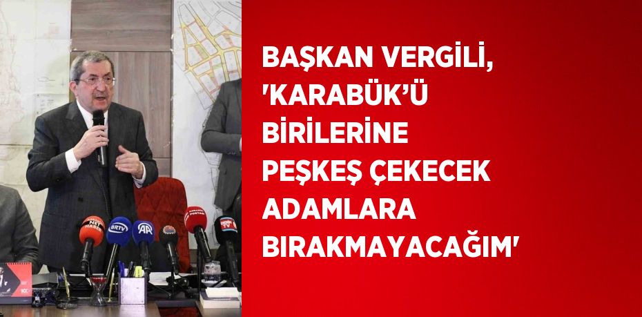 BAŞKAN VERGİLİ, 'KARABÜK’Ü BİRİLERİNE PEŞKEŞ ÇEKECEK ADAMLARA BIRAKMAYACAĞIM'