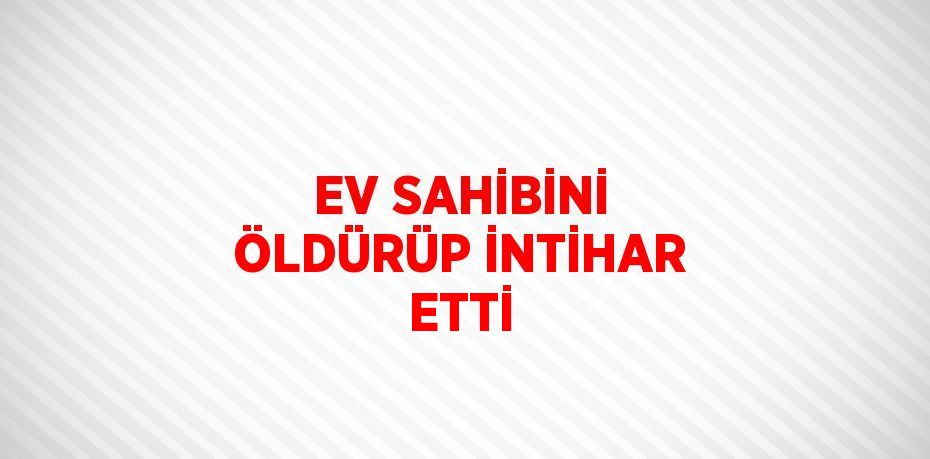 EV SAHİBİNİ ÖLDÜRÜP İNTİHAR ETTİ