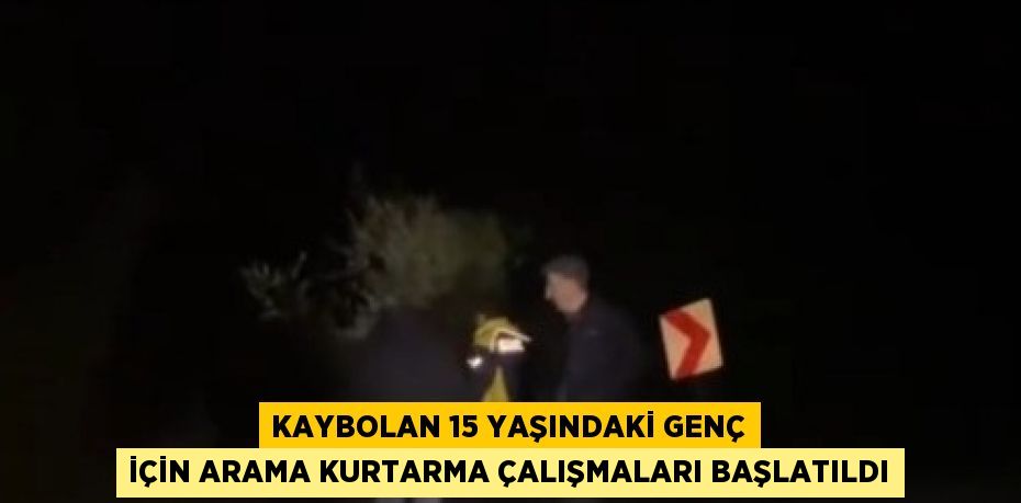 KAYBOLAN 15 YAŞINDAKİ GENÇ İÇİN ARAMA KURTARMA ÇALIŞMALARI BAŞLATILDI