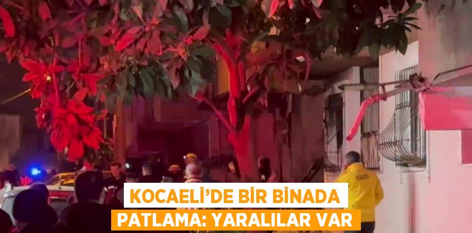 KOCAELİ’DE BİR BİNADA PATLAMA: YARALILAR VAR