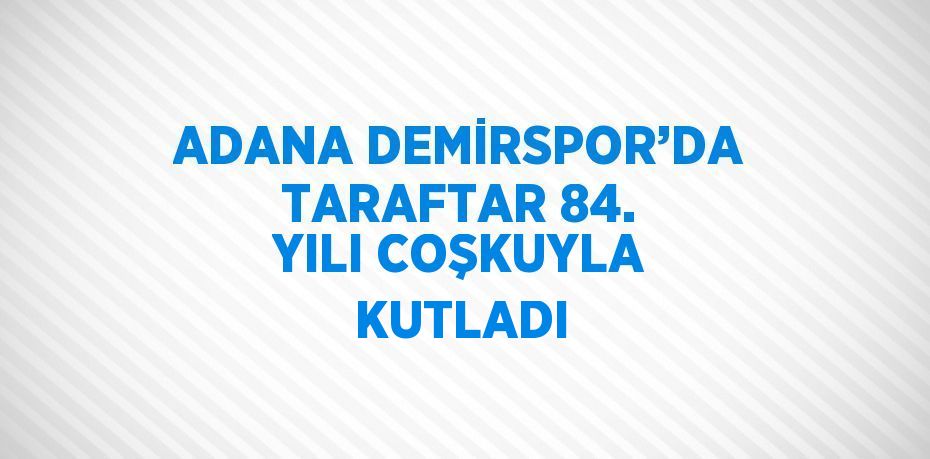 ADANA DEMİRSPOR’DA TARAFTAR 84. YILI COŞKUYLA KUTLADI