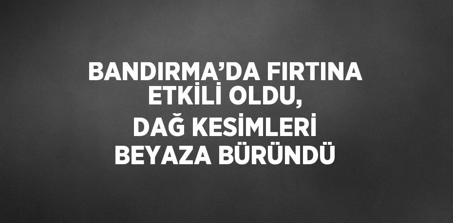 BANDIRMA’DA FIRTINA ETKİLİ OLDU, DAĞ KESİMLERİ BEYAZA BÜRÜNDÜ