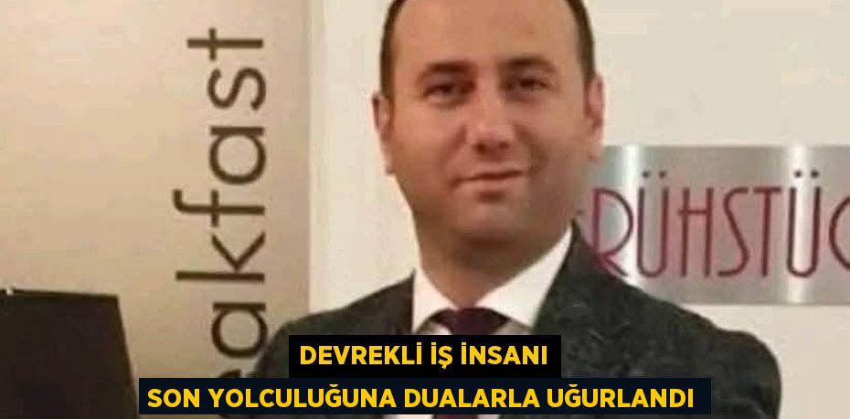 DEVREKLİ İŞ İNSANI SON YOLCULUĞUNA DUALARLA UĞURLANDI