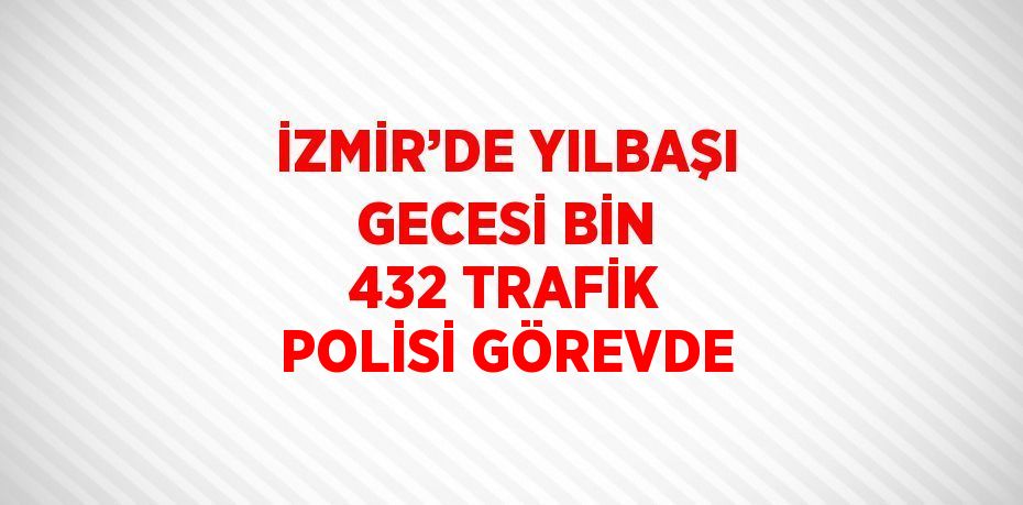 İZMİR’DE YILBAŞI GECESİ BİN 432 TRAFİK POLİSİ GÖREVDE