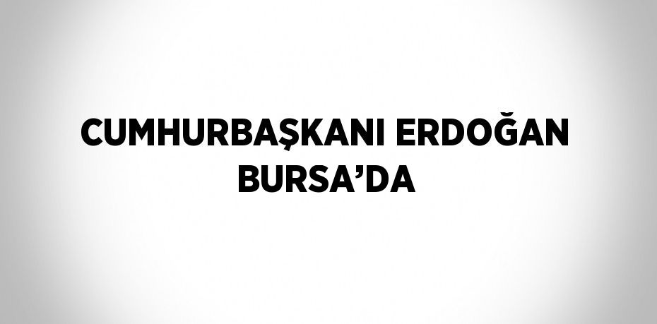 CUMHURBAŞKANI ERDOĞAN BURSA’DA