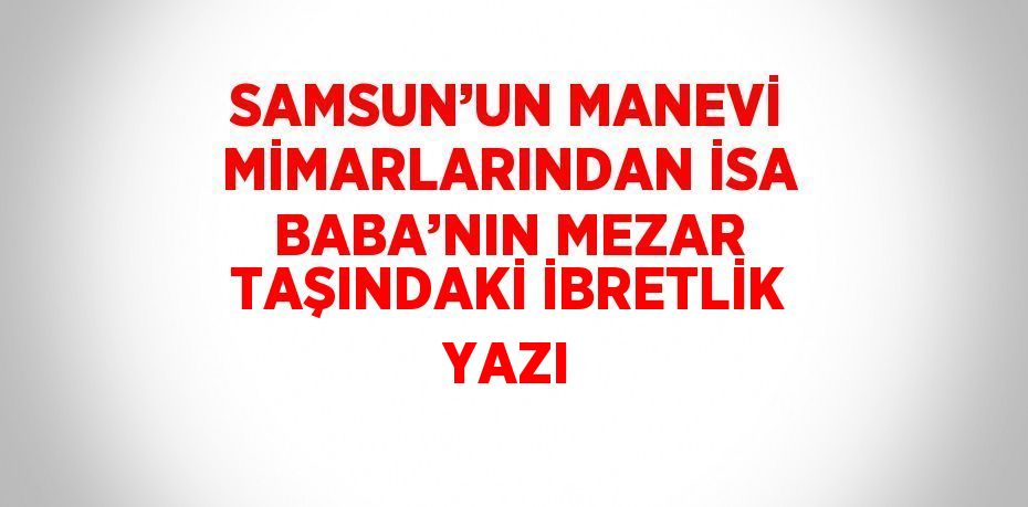 SAMSUN’UN MANEVİ MİMARLARINDAN İSA BABA’NIN MEZAR TAŞINDAKİ İBRETLİK YAZI