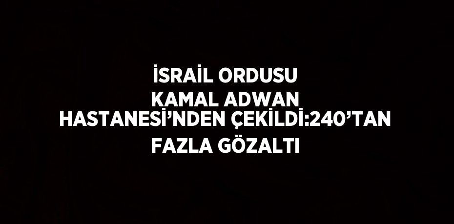 İSRAİL ORDUSU KAMAL ADWAN HASTANESİ’NDEN ÇEKİLDİ:240’TAN FAZLA GÖZALTI